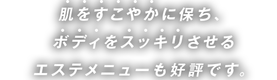 肌をすこやかに保ち、ボディをスッキリさせるエステメニューも好評です。